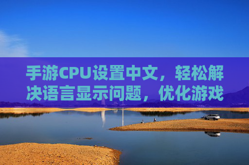 手游CPU设置中文,轻松解决语言显示问题,优化游戏体验指南,手游CPU设置中文,轻松解决语言显示问题,优化游戏体验指南