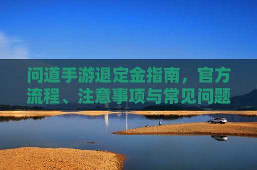 问道手游退定金指南，官方流程、注意事项与常见问题全解析，问道手游退定金指南，官方流程、注意事项与常见问题全解析