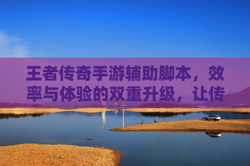 王者传奇手游辅助脚本，效率与体验的双重升级，让传奇冒险更轻松，王者传奇手游辅助脚本，效率与体验的双重升级，让传奇冒险更轻松
