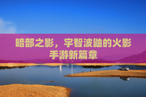 暗部之影，宇智波鼬的火影手游新篇章