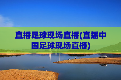 直播足球现场直播(直播中国足球现场直播)