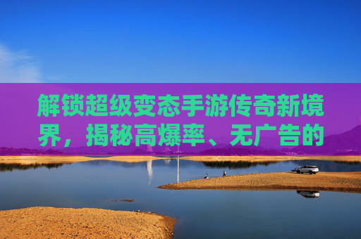 解锁超级变态手游传奇新境界，揭秘高爆率、无广告的极致玩法与隐藏福利