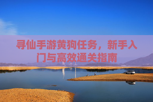 寻仙手游黄狗任务，新手入门与高效通关指南