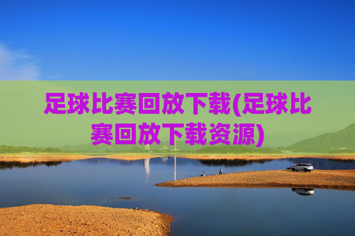 足球比赛回放下载(足球比赛回放下载资源)