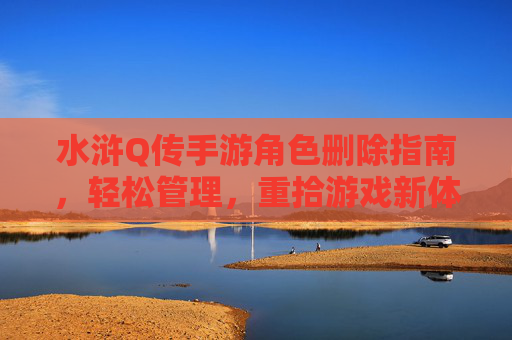 水浒Q传手游角色删除指南，轻松管理，重拾游戏新体验