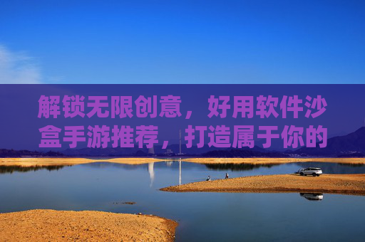 解锁无限创意，好用软件沙盒手游推荐，打造属于你的自由王国