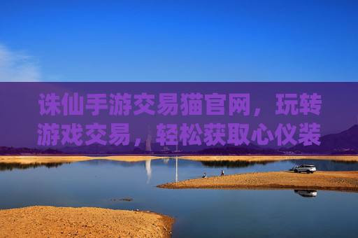 诛仙手游交易猫官网,玩转游戏交易,轻松获取心仪装备与道具,诛仙手游交易猫官网,玩转游戏交易,轻松获取心仪装备与道具