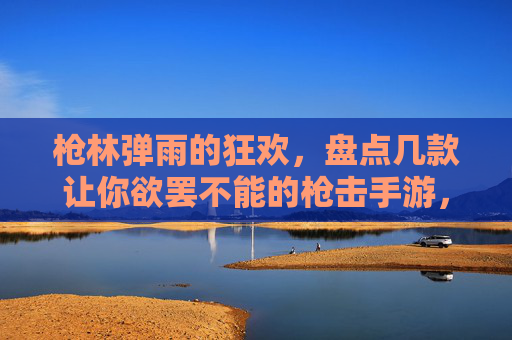 枪林弹雨的狂欢,盘点几款让你欲罢不能的枪击手游,枪林弹雨的狂欢,盘点几款让你欲罢不能的枪击手游