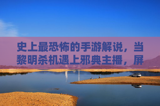 史上最恐怖的手游解说,当黎明杀机遇上邪典主播,屏幕外都在尖叫,史上最恐怖的手游解说,黎明杀机遇上邪典主播,屏幕外都在尖叫