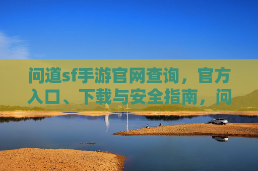 问道sf手游官网查询,官方入口、下载与安全指南,问道sf手游官网查询,官方入口、下载与安全指南