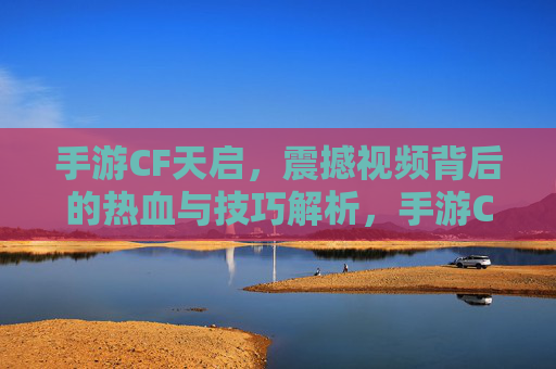 手游CF天启，震撼视频背后的热血与技巧解析，手游CF天启，震撼视频背后的热血与技巧解析