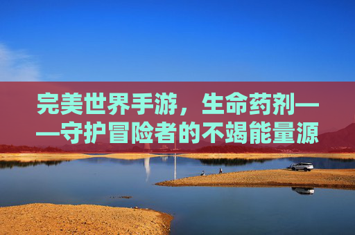 完美世界手游,生命药剂——守护冒险者的不竭能量源泉