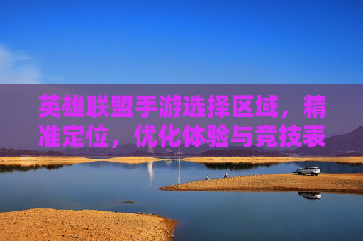 英雄联盟手游选择区域,精准定位,优化体验与竞技表现的关键一步,英雄联盟手游选择区域,精准定位,优化体验与竞技表现的关键一步