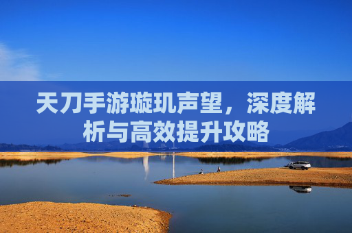 天刀手游璇玑声望,深度解析与高效提升攻略