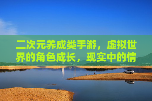 二次元养成类手游，虚拟世界的角色成长，现实中的情感共鸣——沉浸式体验的文化与娱乐融合，二次元养成手游，虚拟角色成长与情感共鸣的沉浸式文化娱乐融合