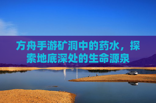 方舟手游矿洞中的药水,探索地底深处的生命源泉