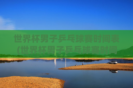 世界杯男子乒乓球赛时间表(世界杯男子乒乓球赛时间表最新)世界杯男子乒乓球赛时间表（最新）