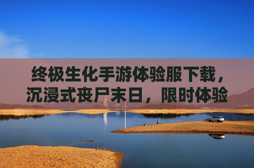 终极生化手游体验服下载，沉浸式丧尸末日，限时体验狂野生存，速来领取！终极生化手游体验服下载，沉浸式丧尸末日，限时狂野生存体验，速来领取！