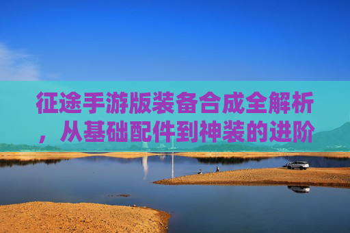 征途手游版装备合成全解析，从基础配件到神装的进阶之路