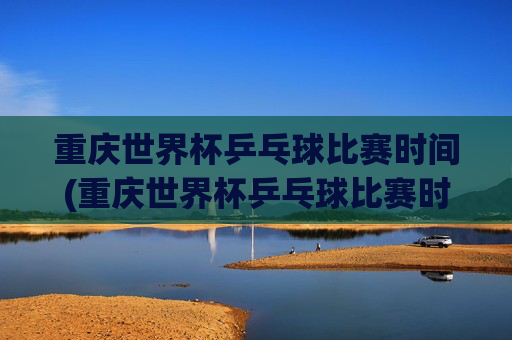 重庆世界杯乒乓球比赛时间(重庆世界杯乒乓球比赛时间表)