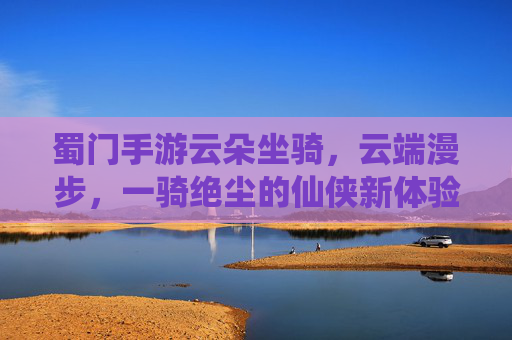 蜀门手游云朵坐骑,云端漫步,一骑绝尘的仙侠新体验