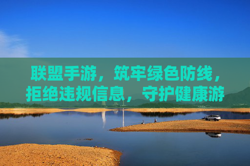 联盟手游，筑牢绿色防线，拒绝违规信息，守护健康游戏生态，联盟手游筑牢绿色防线 拒绝违规信息 守护健康游戏生态