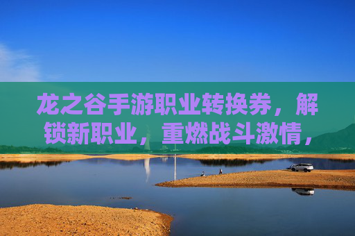 龙之谷手游职业转换券,解锁新职业,重燃战斗激情,龙之谷手游职业转换券,解锁新职业,重燃战斗激情