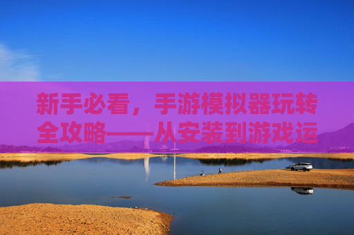 新手必看,手游模拟器玩转全攻略——从安装到游戏运行的完整步骤,新手必看,手游模拟器玩转全攻略——从安装到游戏运行的完整步骤