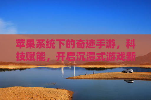 苹果系统下的奇迹手游，科技赋能，开启沉浸式游戏新体验