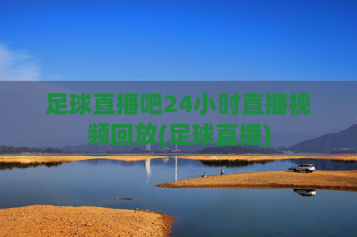 足球直播吧24小时直播视频回放(足球直播)