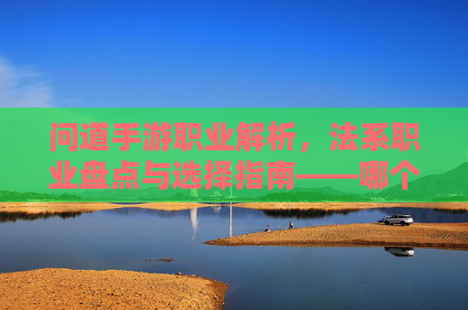 问道手游职业解析，法系职业盘点与选择指南——哪个职业是真正的法系力量？问道手游法系职业解析，盘点与选择指南，哪个职业才是真正的法系力量？