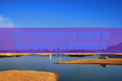 有什么免费的体育直播平台可以看(有什么免费的体育直播平台可以看nba)有什么免费的体育直播平台可以看NBA？