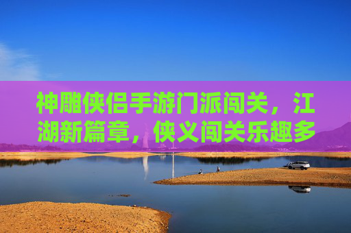 神雕侠侣手游门派闯关,江湖新篇章,侠义闯关乐趣多,神雕侠侣手游门派闯关,江湖新篇章,侠义闯关乐趣多