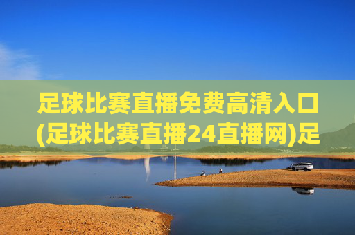 足球比赛直播免费高清入口(足球比赛直播24直播网)足球比赛直播免费高清入口(24直播网)