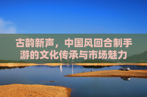 古韵新声,中国风回合制手游的文化传承与市场魅力