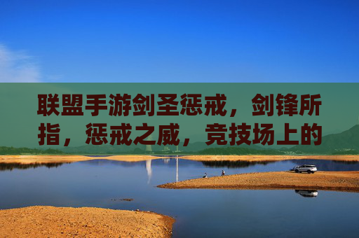 联盟手游剑圣惩戒,剑锋所指,惩戒之威,竞技场上的王者利刃,联盟手游剑圣惩戒,剑锋所指,惩戒之威,竞技场上的王者利刃