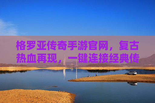格罗亚传奇手游官网,复古热血再现,一键连接经典传奇世界,格罗亚传奇手游官网,复古热血再现,一键连接经典传奇世界
