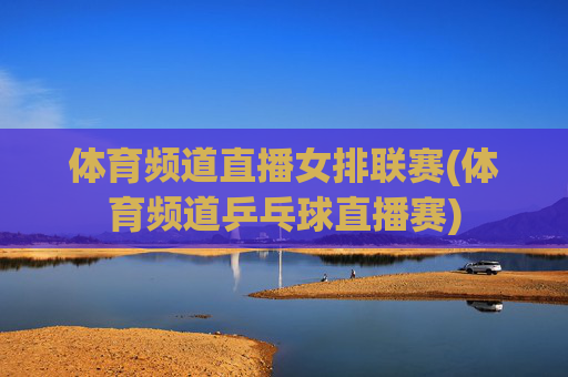 体育频道直播女排联赛(体育频道乒乓球直播赛)