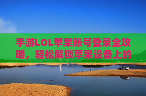 手游LOL苹果账号登录全攻略，轻松解锁苹果设备上的英雄联盟体验，手游LOL苹果账号登录全攻略，轻松解锁苹果设备上的英雄联盟体验