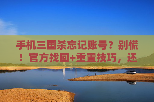 手机三国杀忘记账号?别慌!官方找回+重置技巧,还能教你防忘秘籍!手机三国杀忘记账号?别慌!官方找回+重置技巧,还能教你防忘秘籍!