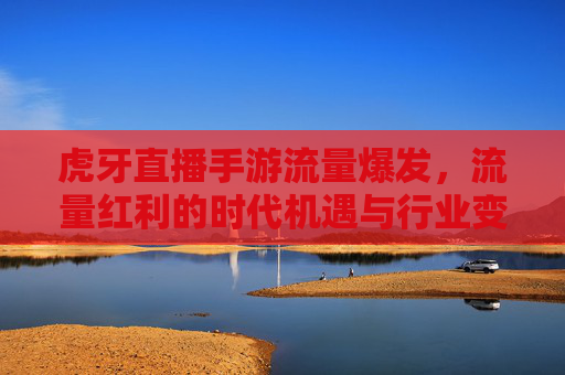 虎牙直播手游流量爆发,流量红利的时代机遇与行业变革,虎牙直播手游流量爆发,流量红利的时代机遇与行业变革