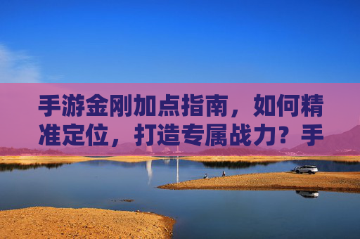 手游金刚加点指南,如何精准定位,打造专属战力?手游金刚加点指南,如何精准定位,打造专属战力?