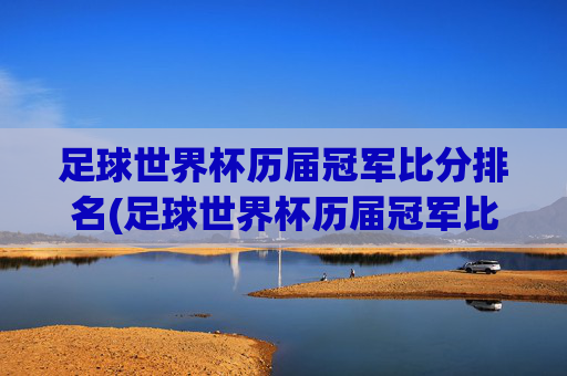 足球世界杯历届冠军比分排名(足球世界杯历届冠军比分排名榜)
