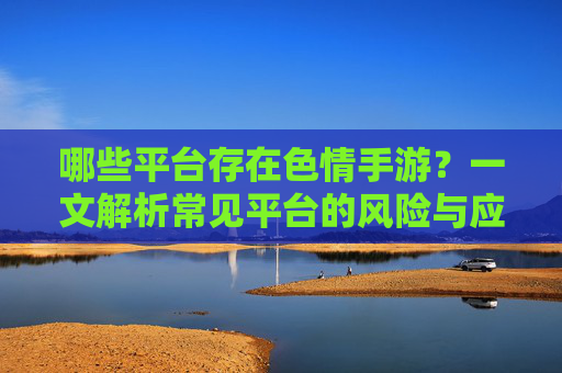 哪些平台存在色情手游?一文解析常见平台的风险与应对,哪些平台存在色情手游?一文解析常见平台的风险与应对