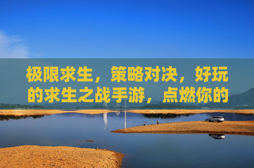 极限求生,策略对决,好玩的求生之战手游,点燃你的冒险激情