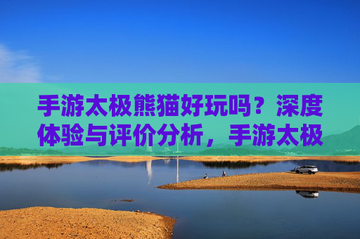 手游太极熊猫好玩吗?深度体验与评价分析,手游太极熊猫好玩吗?深度体验与评价分析