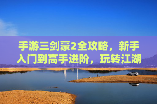 手游三剑豪2全攻略，新手入门到高手进阶，玩转江湖的秘籍，手游三剑豪2全攻略，新手入门到高手进阶，玩转江湖的秘籍