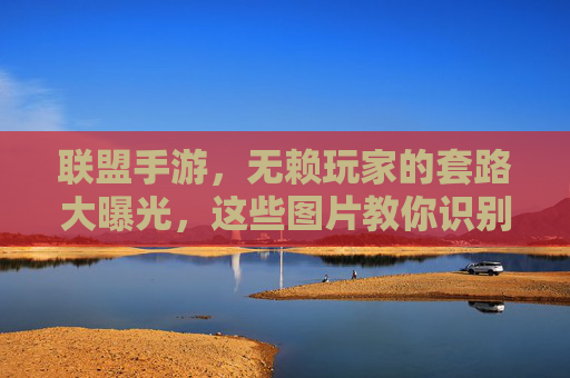 联盟手游,无赖玩家的套路大曝光,这些图片教你识别并应对!