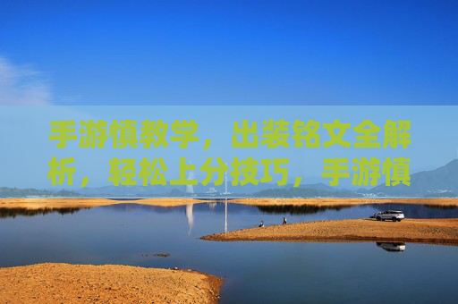 手游慎教学，出装铭文全解析，轻松上分技巧，手游慎出装铭文全解析与上分技巧，轻松提升段位