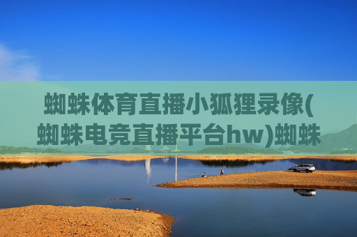蜘蛛体育直播小狐狸录像(蜘蛛电竞直播平台hw)蜘蛛体育直播小狐狸录像(蜘蛛电竞直播平台hw)
